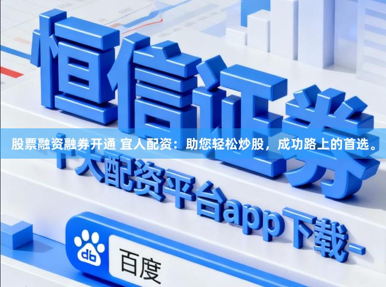 股票融资融券开通 宜人配资：助您轻松炒股，成功路上的首选。
