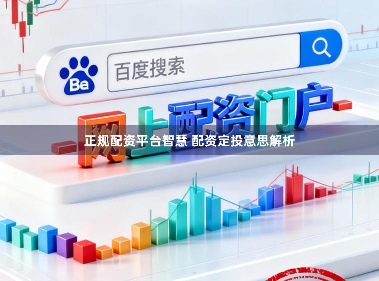 正规配资平台智慧 配资定投意思解析