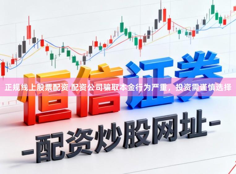 正规线上股票配资 配资公司骗取本金行为严重，投资需谨慎选择