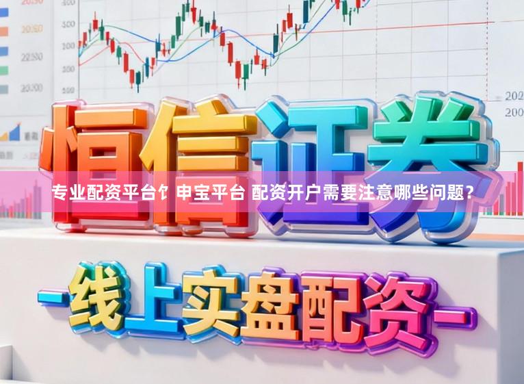 专业配资平台饣申宝平台 配资开户需要注意哪些问题?