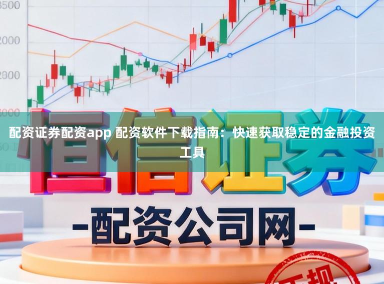 配资证券配资app 配资软件下载指南：快速获取稳定的金融投资工具