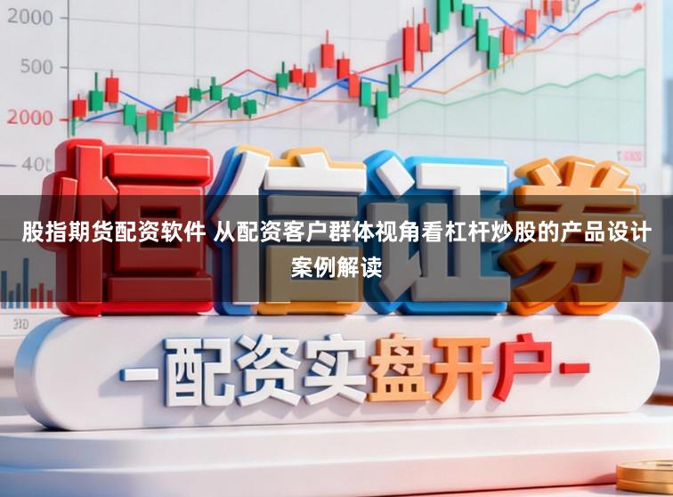 股指期货配资软件 从配资客户群体视角看杠杆炒股的产品设计案例解读