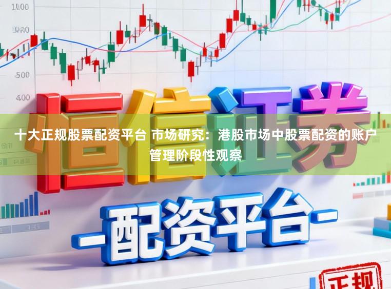 十大正规股票配资平台 市场研究：港股市场中股票配资的账户管理阶段性观察