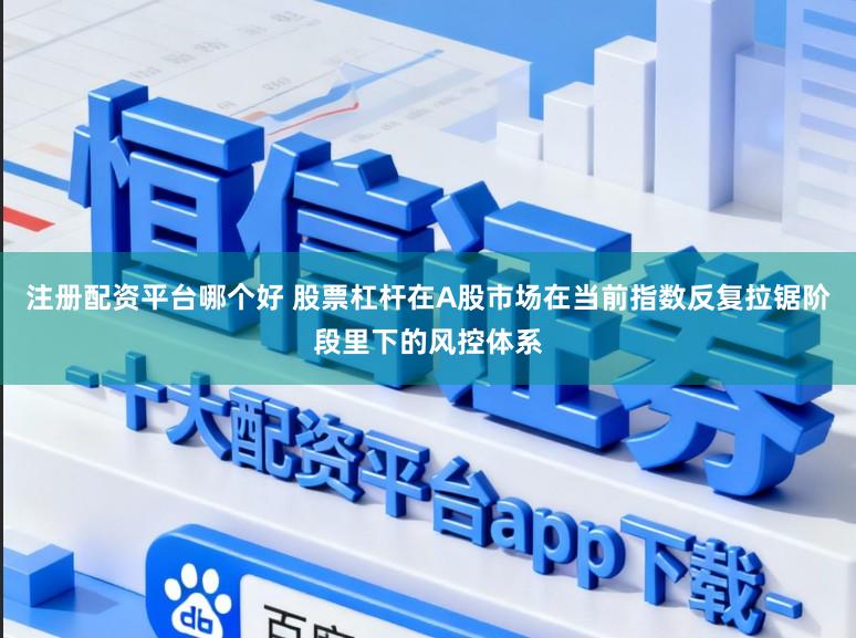 注册配资平台哪个好 股票杠杆在A股市场在当前指数反复拉锯阶段里下的风控体系