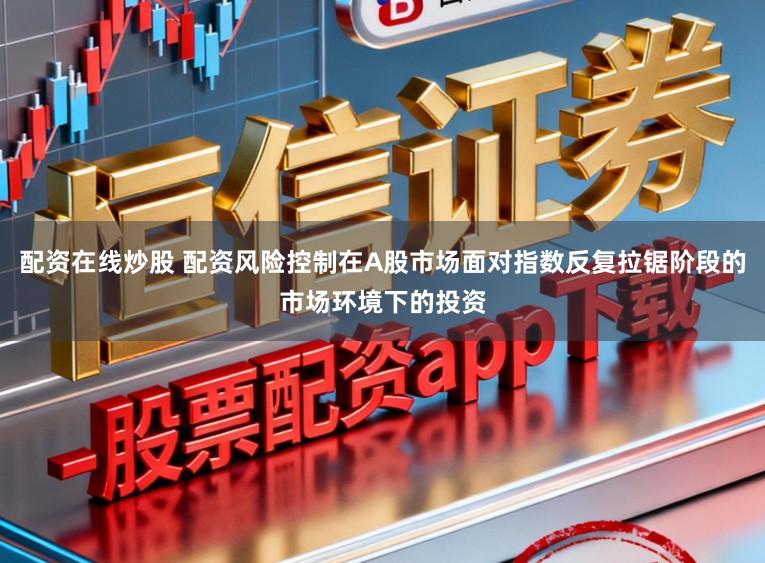 配资在线炒股 配资风险控制在A股市场面对指数反复拉锯阶段的市场环境下的投资