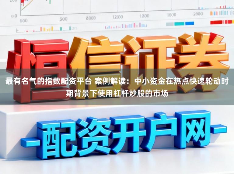 最有名气的指数配资平台 案例解读:中小资金在热点快速轮动时期背景下使用杠杆炒股的市场