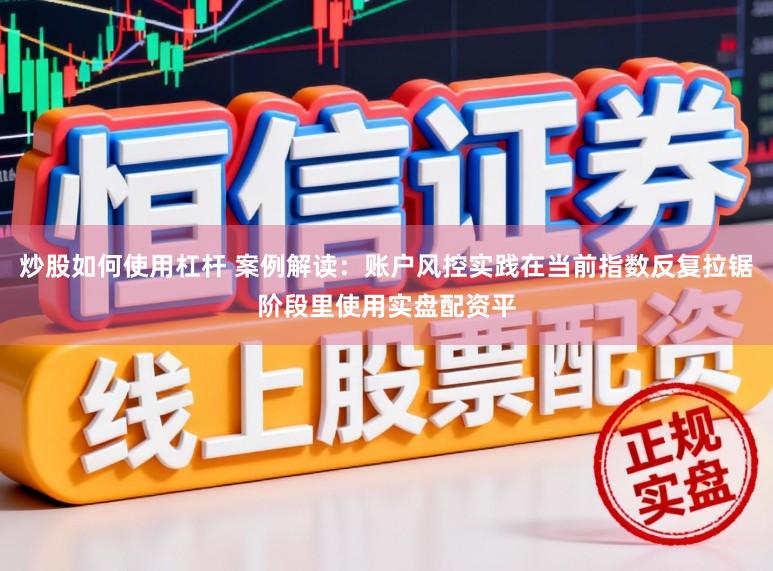 炒股如何使用杠杆 案例解读：账户风控实践在当前指数反复拉锯阶段里使用实盘配资平