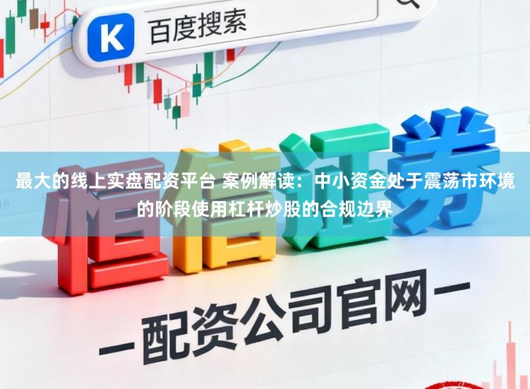 最大的线上实盘配资平台 案例解读：中小资金处于震荡市环境的阶段使用杠杆炒股的合规边界