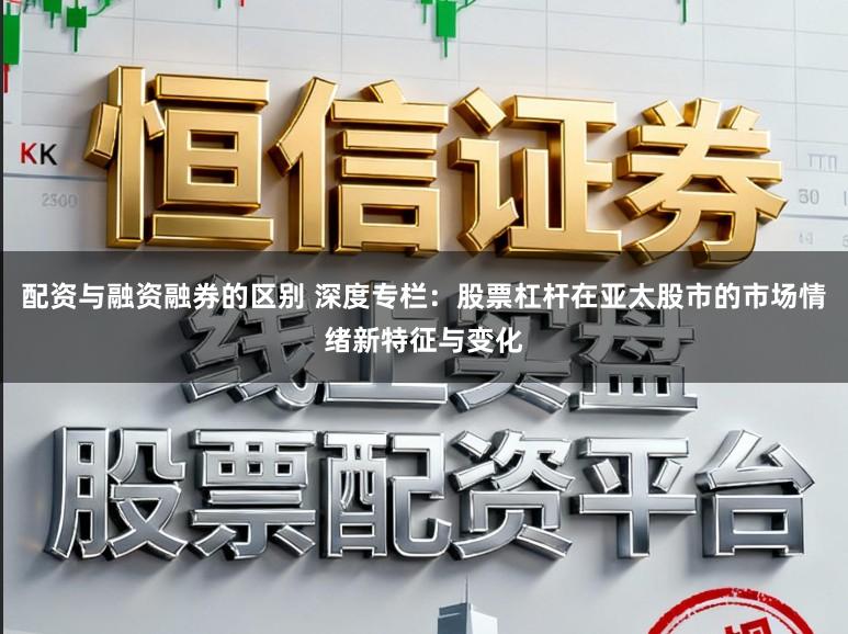 配资与融资融券的区别 深度专栏：股票杠杆在亚太股市的市场情绪新特征与变化