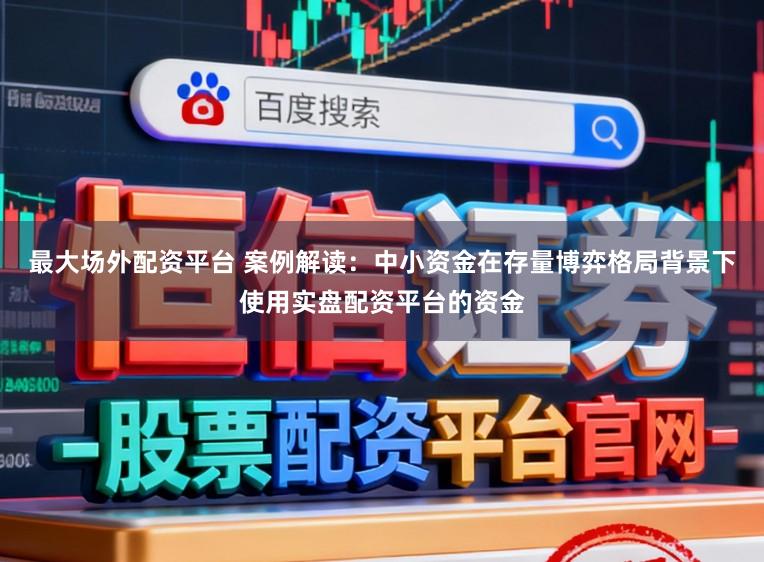 最大场外配资平台 案例解读：中小资金在存量博弈格局背景下使用实盘配资平台的资金