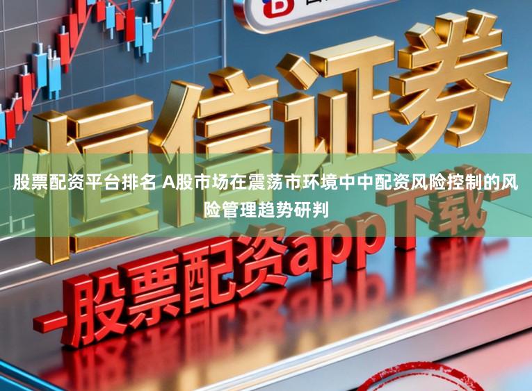 股票配资平台排名 A股市场在震荡市环境中中配资风险控制的风险管理趋势研判