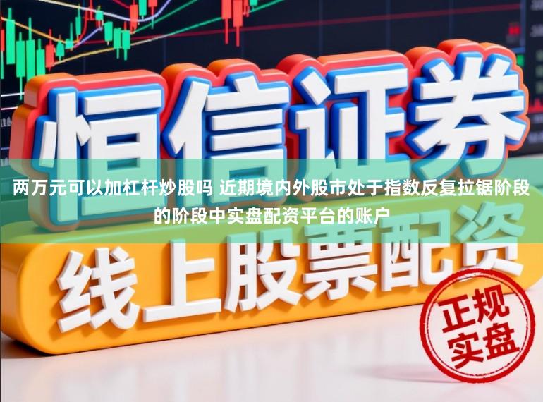 两万元可以加杠杆炒股吗 近期境内外股市处于指数反复拉锯阶段的阶段中实盘配资平台的账户
