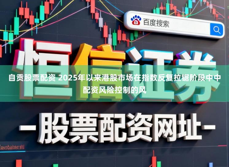 自贡股票配资 2025年以来港股市场在指数反复拉锯阶段中中配资风险控制的风