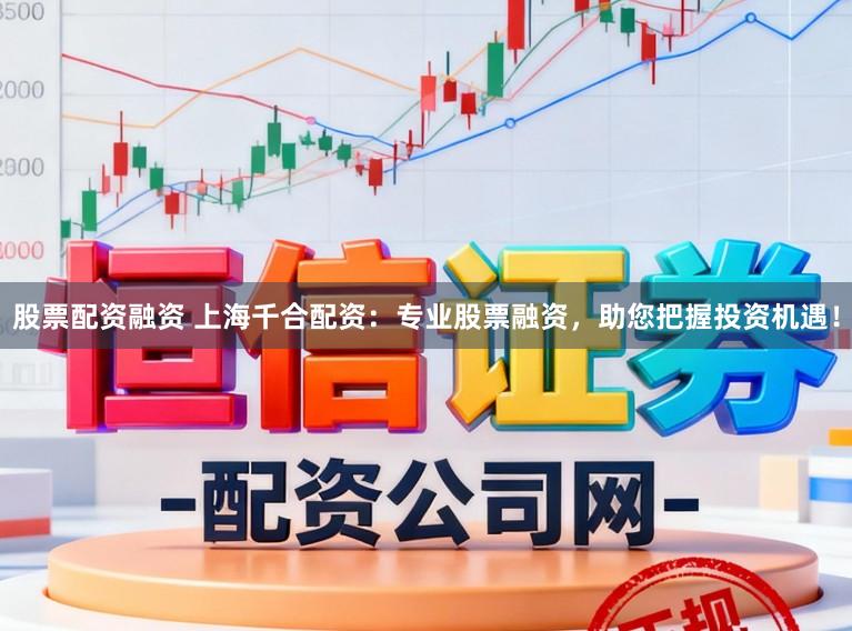 股票配资融资 上海千合配资：专业股票融资，助您把握投资机遇！