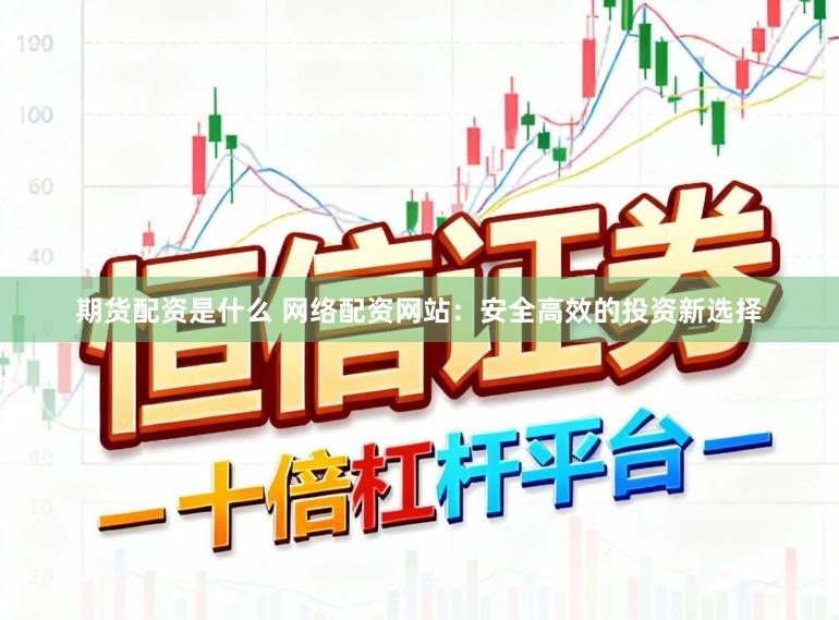 期货配资是什么 网络配资网站：安全高效的投资新选择