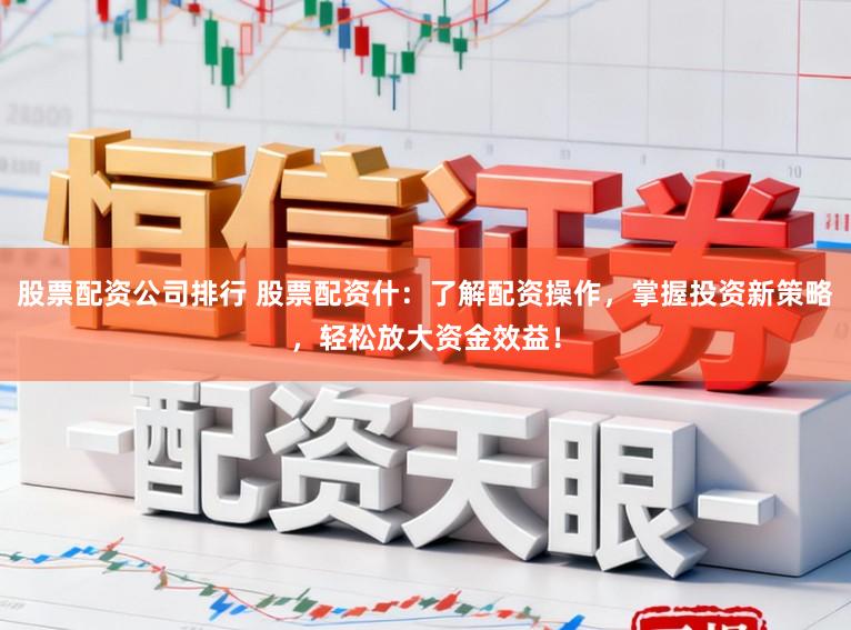 股票配资公司排行 股票配资什：了解配资操作，掌握投资新策略，轻松放大资金效益！