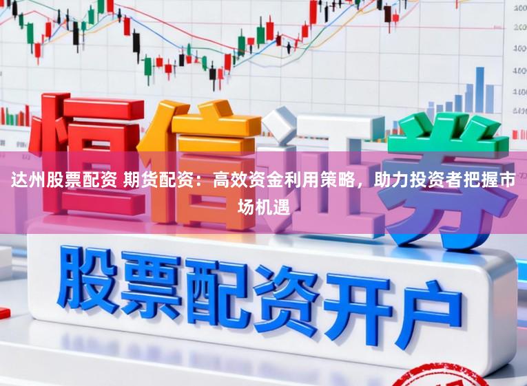 达州股票配资 期货配资：高效资金利用策略，助力投资者把握市场机遇