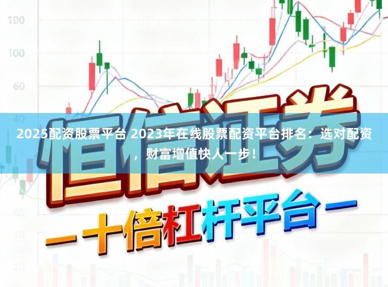 2025配资股票平台 2023年在线股票配资平台排名：选对配资，财富增值快人一步！
