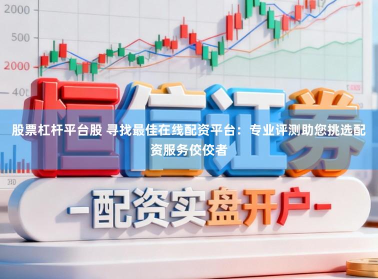 股票杠杆平台股 寻找最佳在线配资平台：专业评测助您挑选配资服务佼佼者