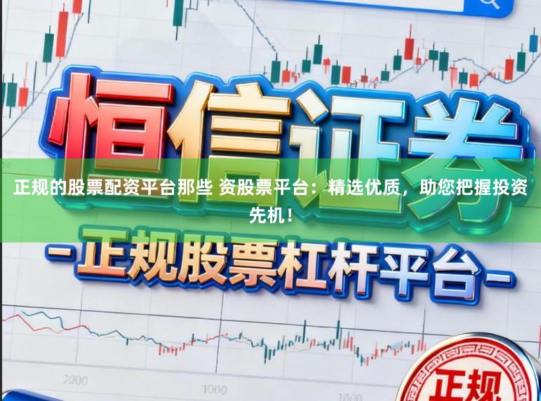 正规的股票配资平台那些 资股票平台：精选优质，助您把握投资先机！
