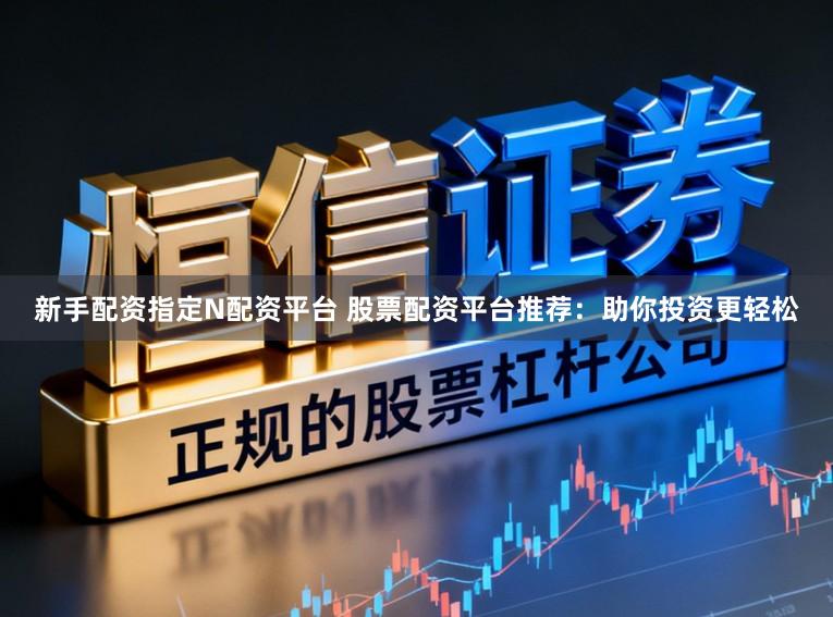 新手配资指定N配资平台 股票配资平台推荐：助你投资更轻松