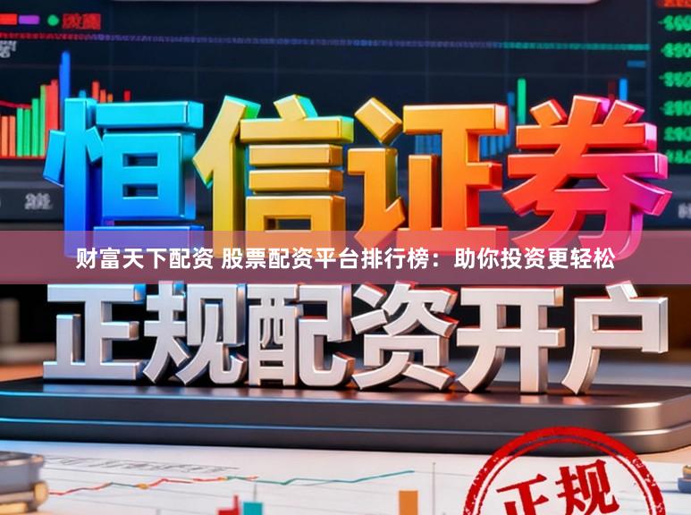 财富天下配资 股票配资平台排行榜：助你投资更轻松