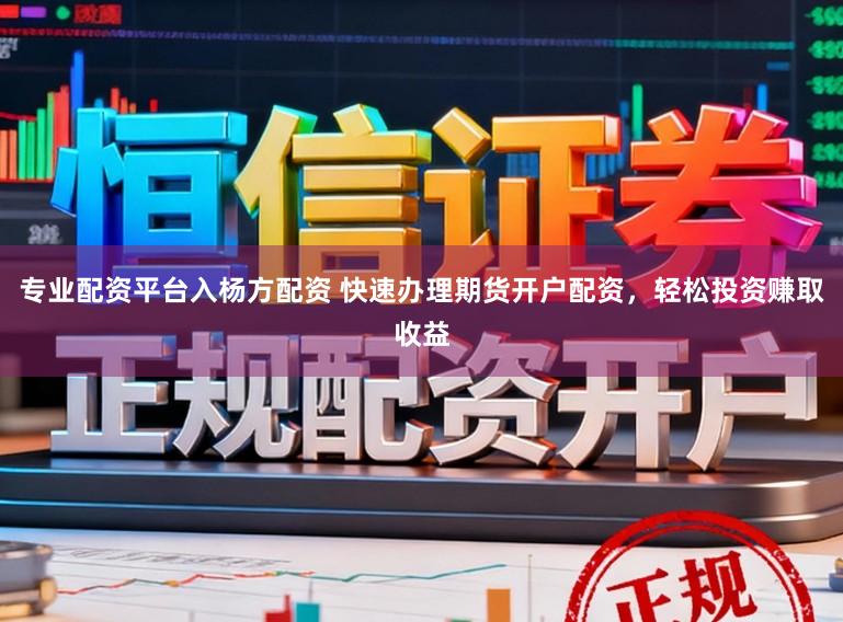 专业配资平台入杨方配资 快速办理期货开户配资，轻松投资赚取收益