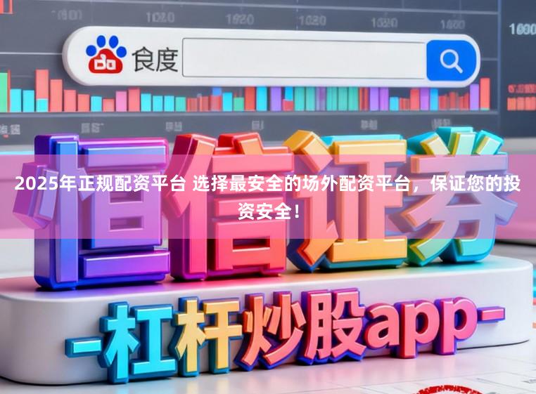2025年正规配资平台 选择最安全的场外配资平台，保证您的投资安全！