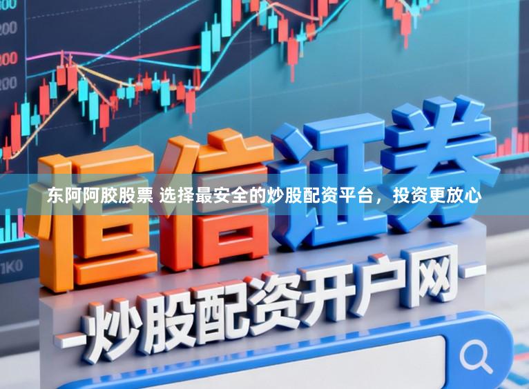 东阿阿胶股票 选择最安全的炒股配资平台，投资更放心