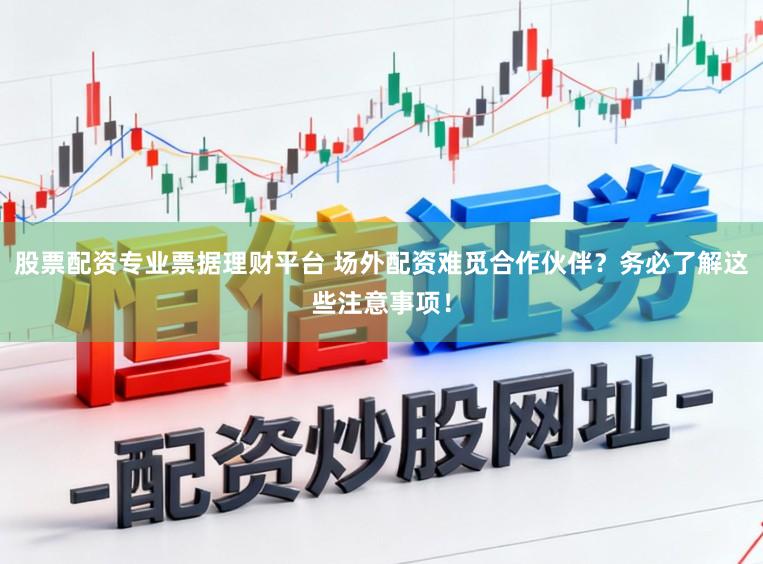 股票配资专业票据理财平台 场外配资难觅合作伙伴?务必了解这些注意事项!