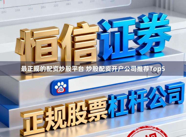 最正规的配资炒股平台 炒股配资开户公司推荐Top5