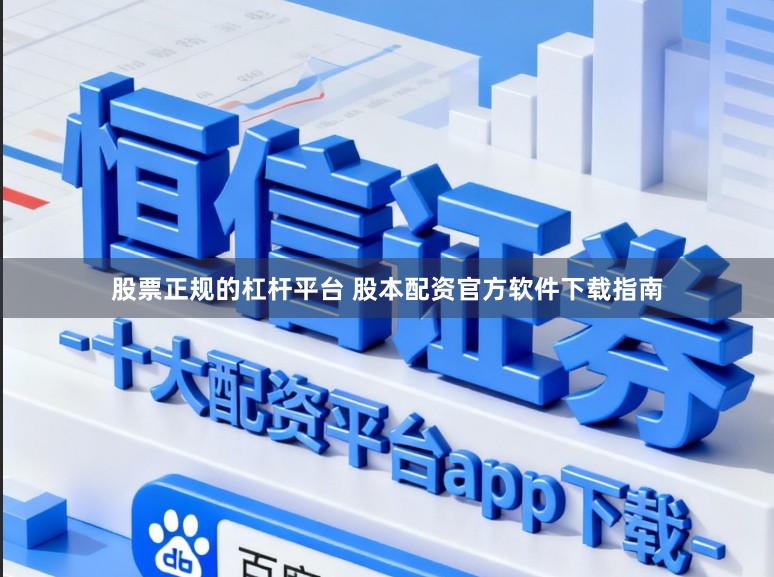 股票正规的杠杆平台 股本配资官方软件下载指南