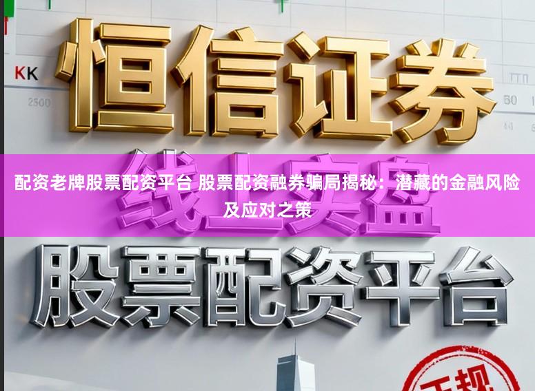 配资老牌股票配资平台 股票配资融券骗局揭秘：潜藏的金融风险及应对之策