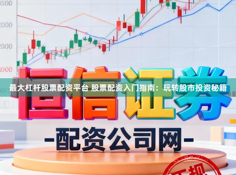 最大杠杆股票配资平台 股票配资入门指南：玩转股市投资秘籍