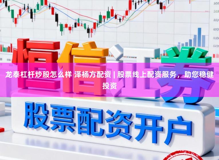 龙泰杠杆炒股怎么样 泽杨方配资 | 股票线上配资服务，助您稳健投资