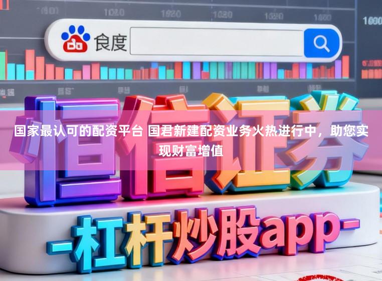 国家最认可的配资平台 国君新建配资业务火热进行中，助您实现财富增值