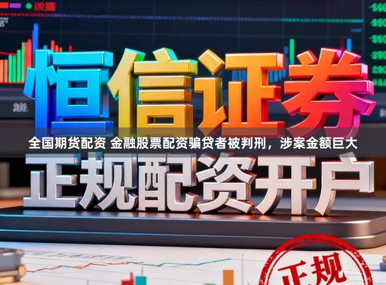 全国期货配资 金融股票配资骗贷者被判刑，涉案金额巨大