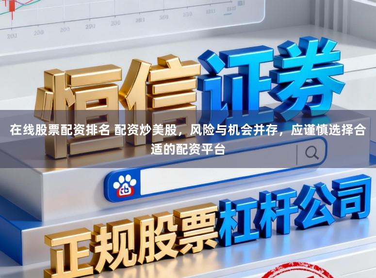 在线股票配资排名 配资炒美股，风险与机会并存，应谨慎选择合适的配资平台