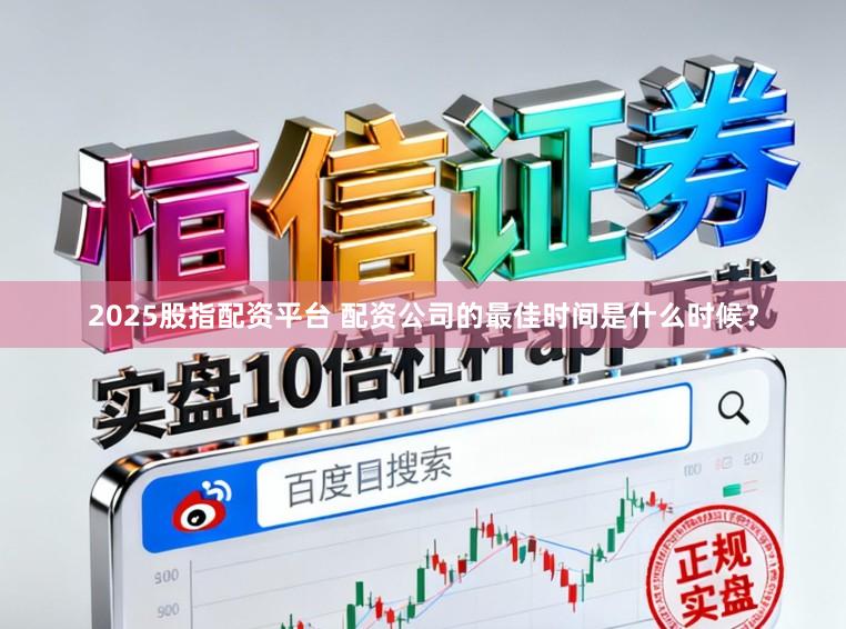 2025股指配资平台 配资公司的最佳时间是什么时候？