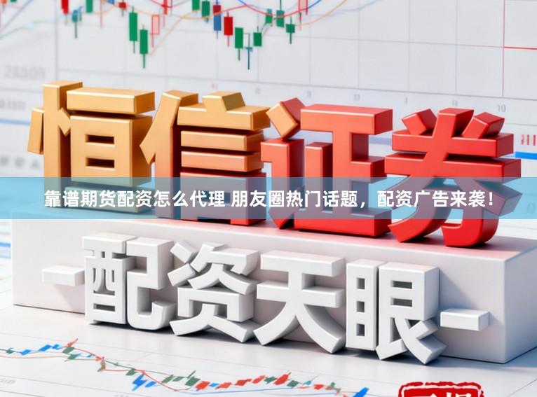 靠谱期货配资怎么代理 朋友圈热门话题，配资广告来袭！