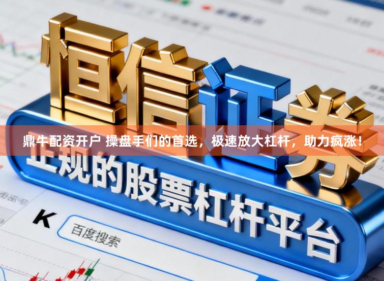 鼎牛配资开户 操盘手们的首选，极速放大杠杆，助力疯涨！
