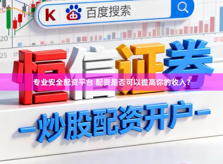 专业安全配资平台 配资是否可以提高你的收入？