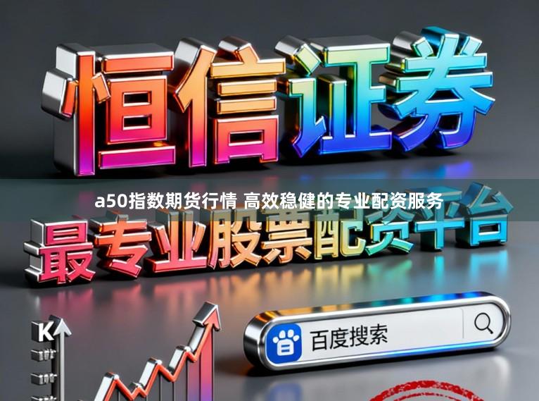 a50指数期货行情 高效稳健的专业配资服务