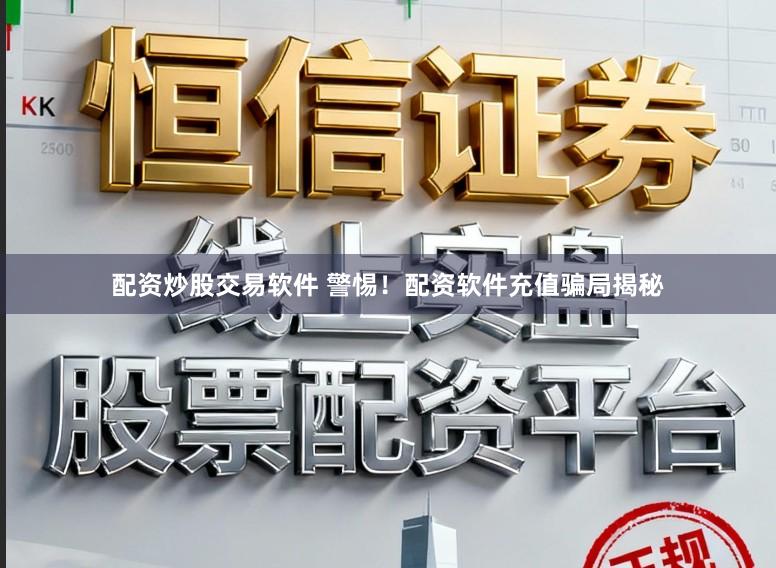 配资炒股交易软件 警惕！配资软件充值骗局揭秘