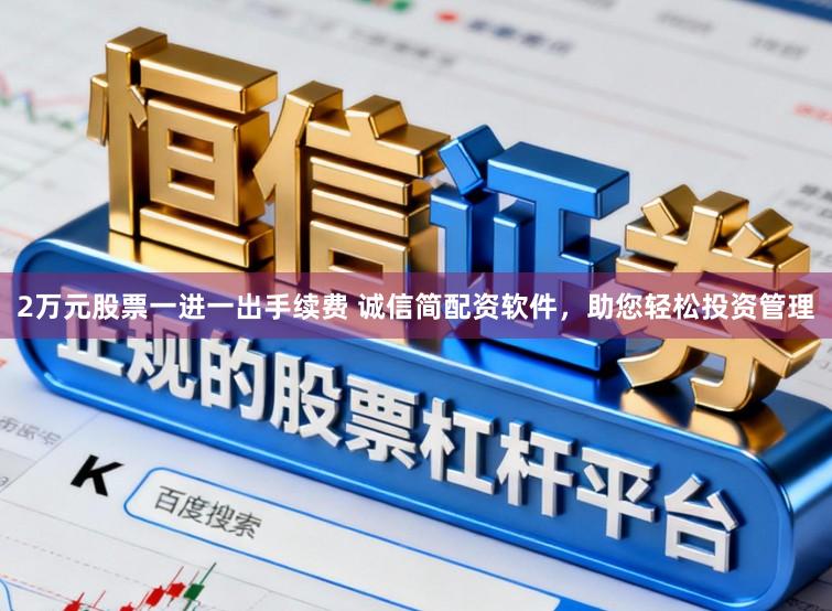 2万元股票一进一出手续费 诚信简配资软件，助您轻松投资管理