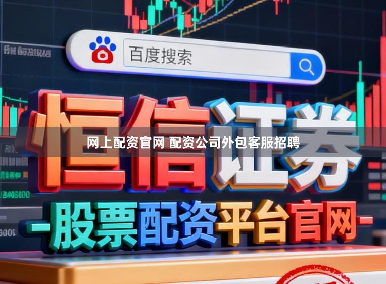 网上配资官网 配资公司外包客服招聘