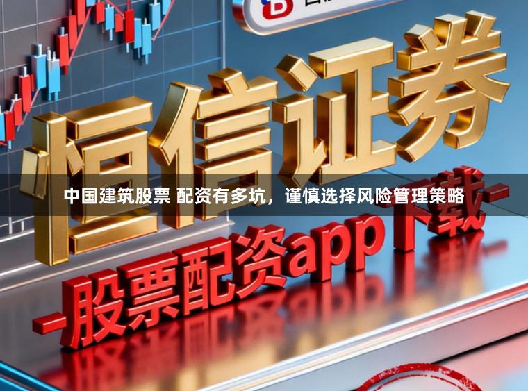 中国建筑股票 配资有多坑，谨慎选择风险管理策略