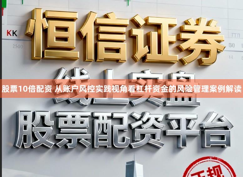 股票10倍配资 从账户风控实践视角看杠杆资金的风险管理案例解读