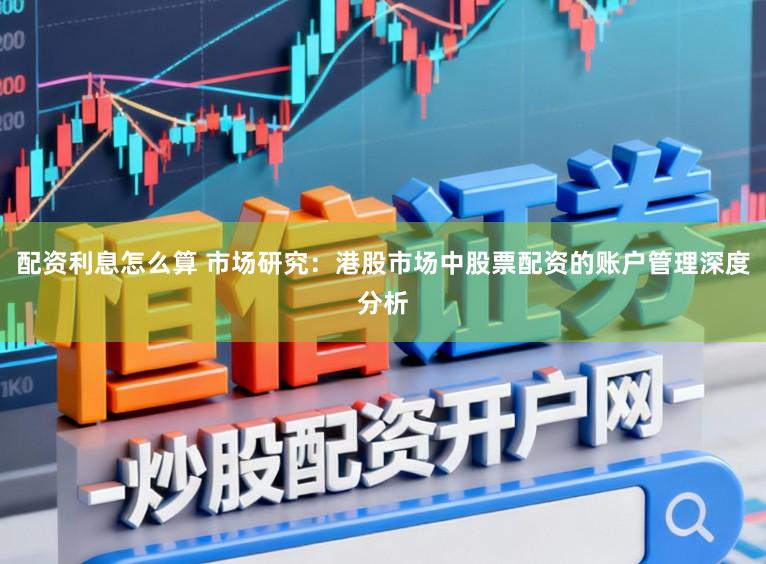 配资利息怎么算 市场研究：港股市场中股票配资的账户管理深度分析