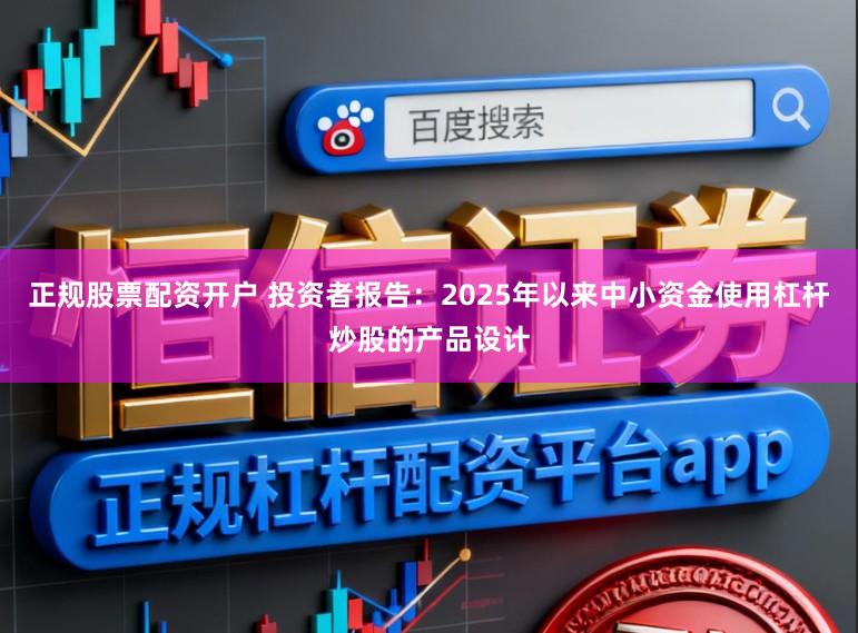 正规股票配资开户 投资者报告：2025年以来中小资金使用杠杆炒股的产品设计